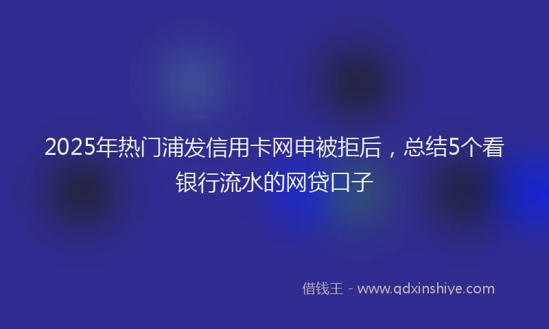 2025年热门浦发信用卡网申被拒后，总结5个看银行流水的网贷口子