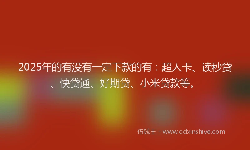 2025年的有没有一定下款的有：超人卡、读秒贷、快贷通、好期贷、小米贷款等。