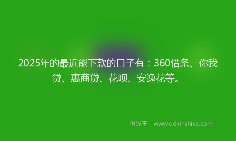 2025年的最近能下款的口子有：360借条、你我贷、惠商贷、花呗、安逸花等。