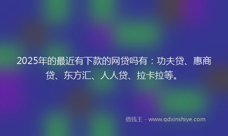 2025年的最近有下款的网贷吗有：功夫贷、惠商贷、东方汇、人人贷、拉卡拉等。