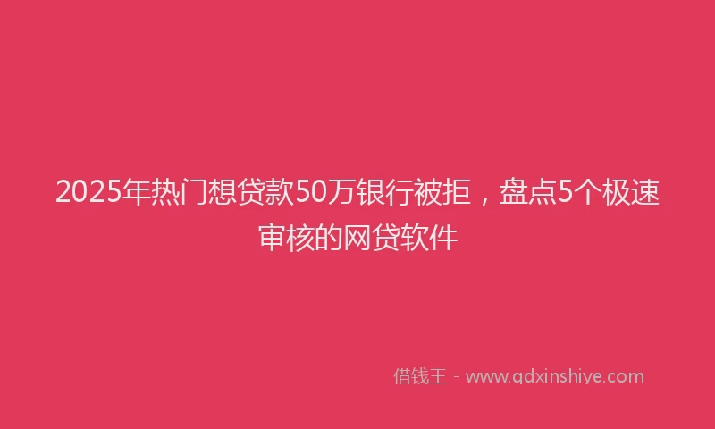2025年热门想贷款50万银行被拒，盘点5个极速审核的网贷软件