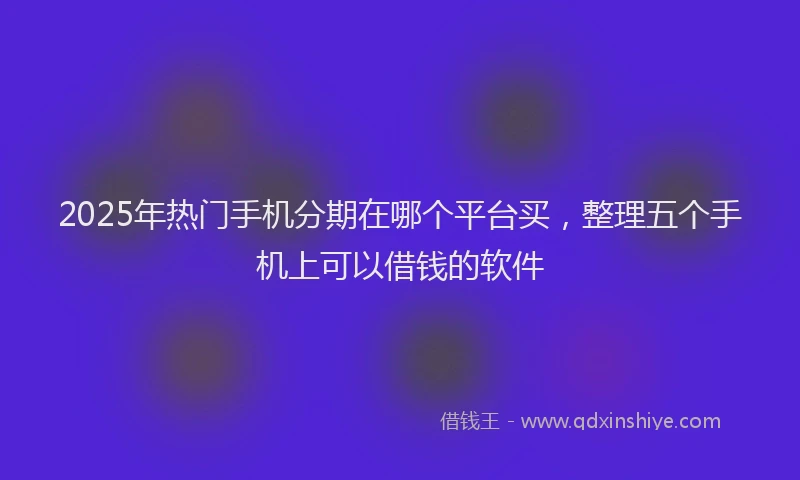 2025年热门手机分期在哪个平台买，整理五个手机上可以借钱的软件