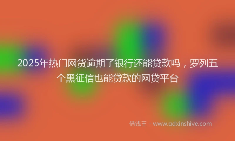 2025年热门网货逾期了银行还能贷款吗，罗列五个黑征信也能贷款的网贷平台