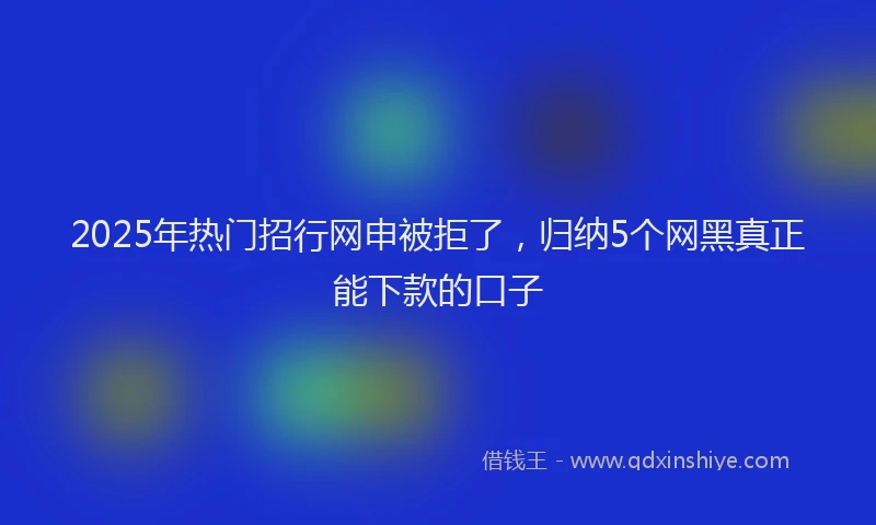 2025年热门招行网申被拒了，归纳5个网黑真正能下款的口子