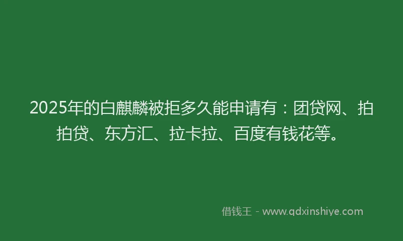2025年的白麒麟被拒多久能申请有：团贷网、拍拍贷、东方汇、拉卡拉、百度有钱花等。