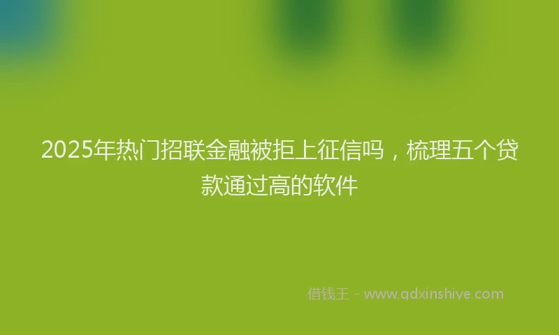 2025年热门招联金融被拒上征信吗，梳理五个贷款通过高的软件