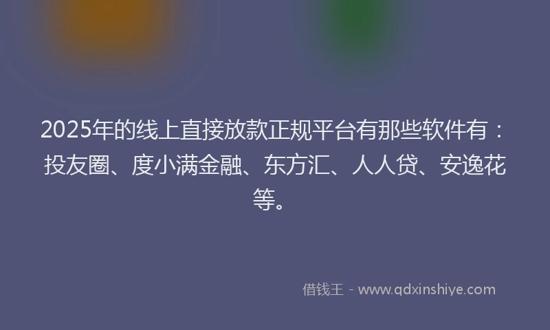2025年的线上直接放款正规平台有那些软件有：投友圈、度小满金融、东方汇、人人贷、安逸花等。
