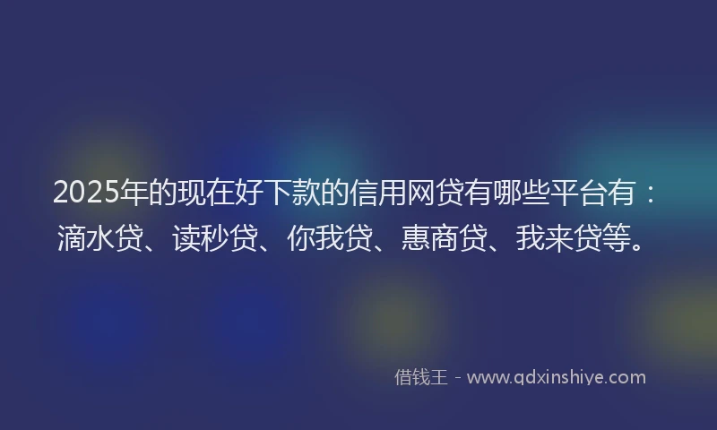 2025年的现在好下款的信用网贷有哪些平台有：滴水贷、读秒贷、你我贷、惠商贷、我来贷等。