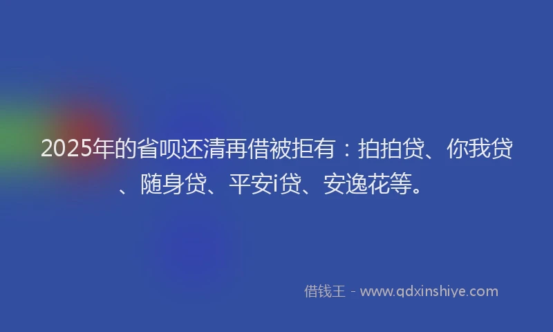 2025年的省呗还清再借被拒有：拍拍贷、你我贷、随身贷、平安i贷、安逸花等。