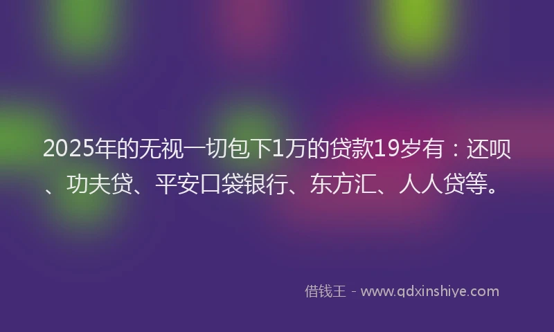 2025年的无视一切包下1万的贷款19岁有：还呗、功夫贷、平安口袋银行、东方汇、人人贷等。