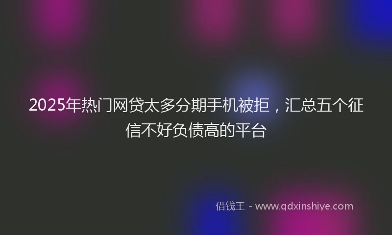 2025年热门网贷太多分期手机被拒，汇总五个征信不好负债高的平台