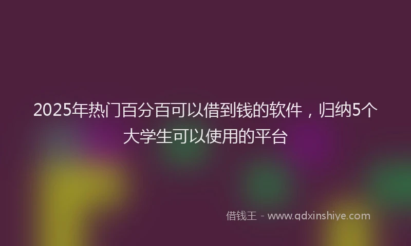 2025年热门百分百可以借到钱的软件，归纳5个大学生可以使用的平台