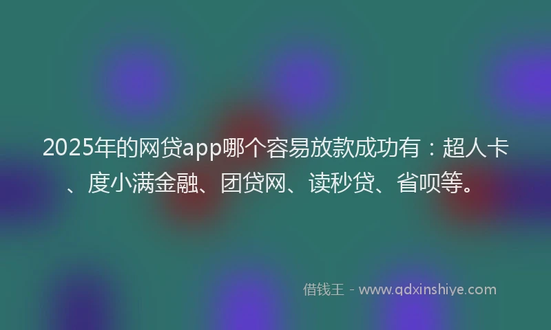 2025年的网贷app哪个容易放款成功有：超人卡、度小满金融、团贷网、读秒贷、省呗等。