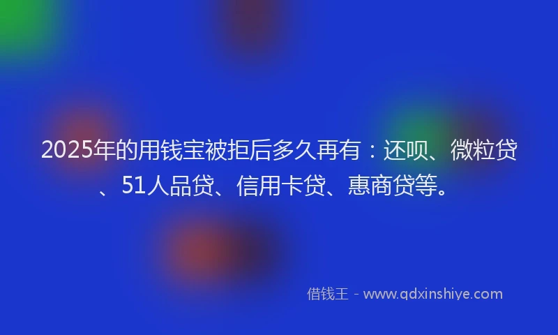 2025年的用钱宝被拒后多久再有：还呗、微粒贷、51人品贷、信用卡贷、惠商贷等。