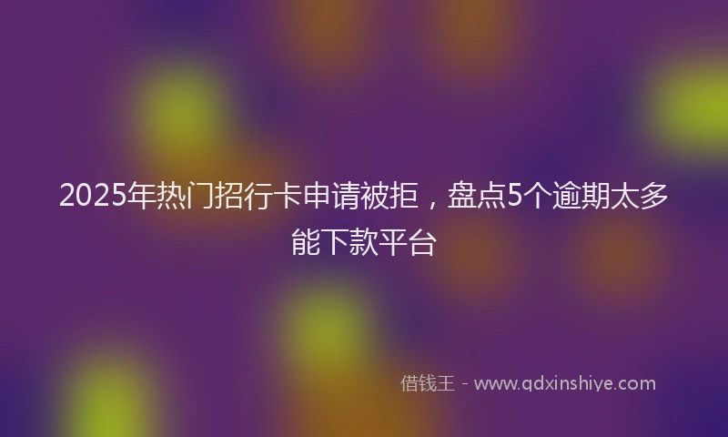 2025年热门招行卡申请被拒，盘点5个逾期太多能下款平台