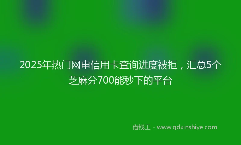 2025年热门网申信用卡查询进度被拒，汇总5个芝麻分700能秒下的平台