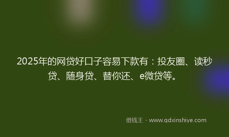 2025年的网贷好口子容易下款有：投友圈、读秒贷、随身贷、替你还、e微贷等。
