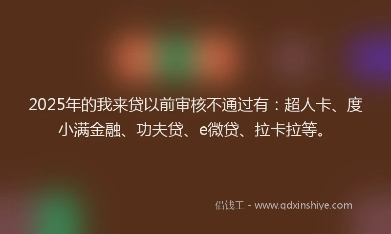 2025年的我来贷以前审核不通过有：超人卡、度小满金融、功夫贷、e微贷、拉卡拉等。
