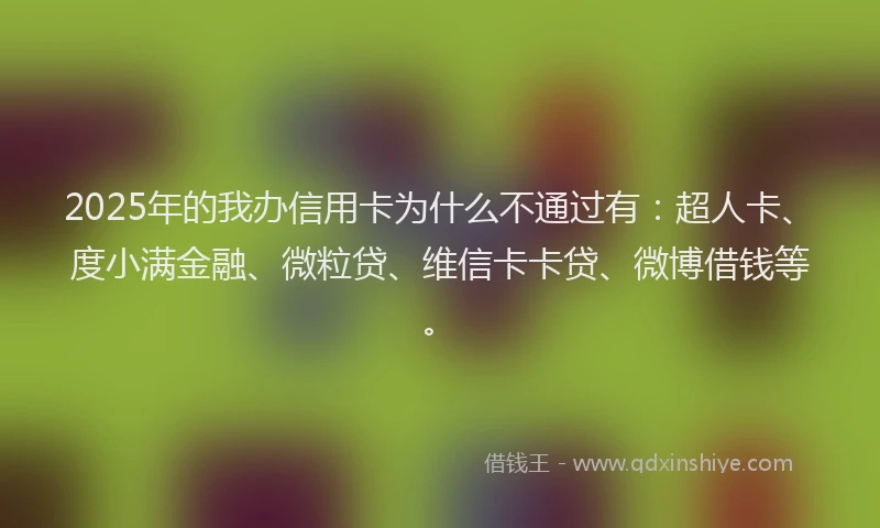 2025年的我办信用卡为什么不通过有：超人卡、度小满金融、微粒贷、维信卡卡贷、微博借钱等。