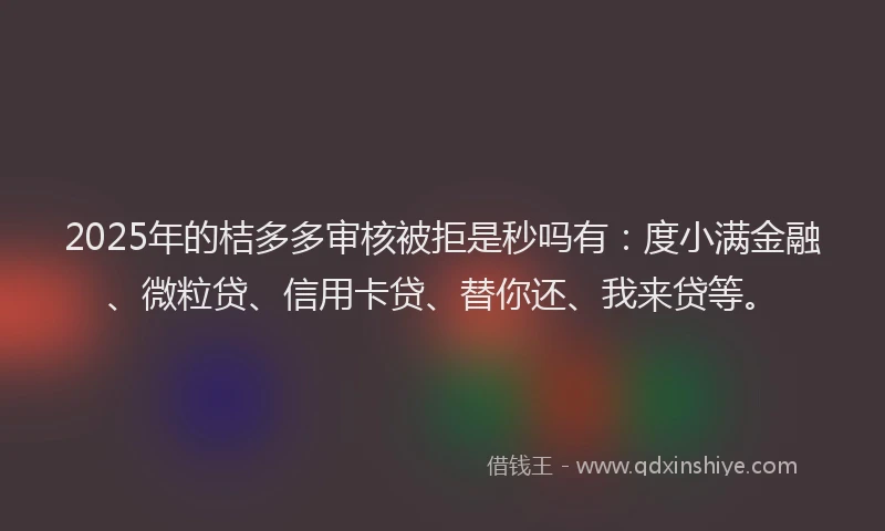 2025年的桔多多审核被拒是秒吗有：度小满金融、微粒贷、信用卡贷、替你还、我来贷等。