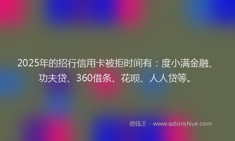 2025年的招行信用卡被拒时间有：度小满金融、功夫贷、360借条、花呗、人人贷等。
