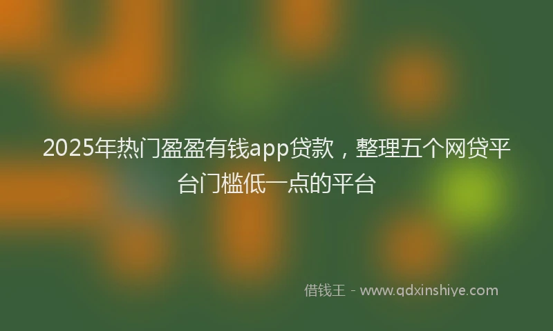 2025年热门盈盈有钱app贷款，整理五个网贷平台门槛低一点的平台