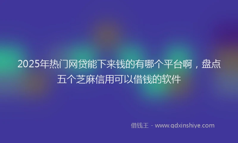 2025年热门网贷能下来钱的有哪个平台啊，盘点五个芝麻信用可以借钱的软件