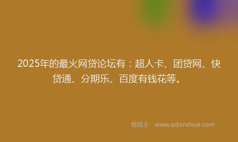 2025年的最火网贷论坛有：超人卡、团贷网、快贷通、分期乐、百度有钱花等。