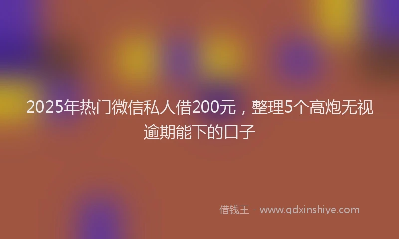 2025年热门微信私人借200元，整理5个高炮无视逾期能下的口子