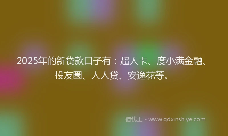 2025年的新贷款口子有：超人卡、度小满金融、投友圈、人人贷、安逸花等。