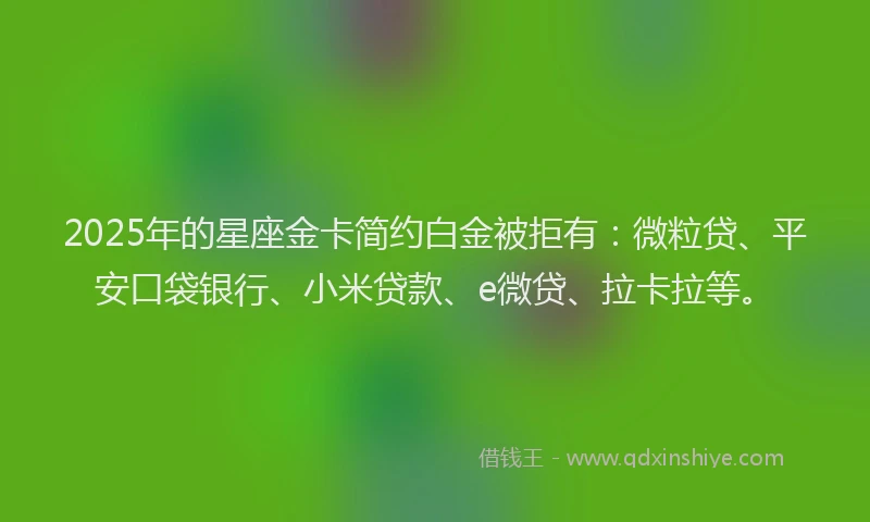2025年的星座金卡简约白金被拒有：微粒贷、平安口袋银行、小米贷款、e微贷、拉卡拉等。