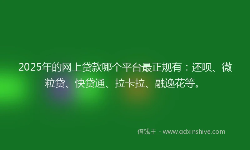 2025年的网上贷款哪个平台最正规有：还呗、微粒贷、快贷通、拉卡拉、融逸花等。