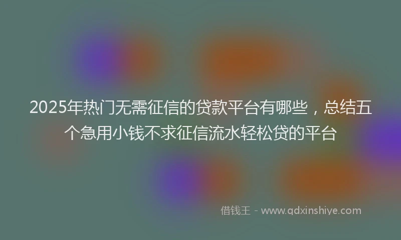 2025年热门无需征信的贷款平台有哪些，总结五个急用小钱不求征信流水轻松贷的平台
