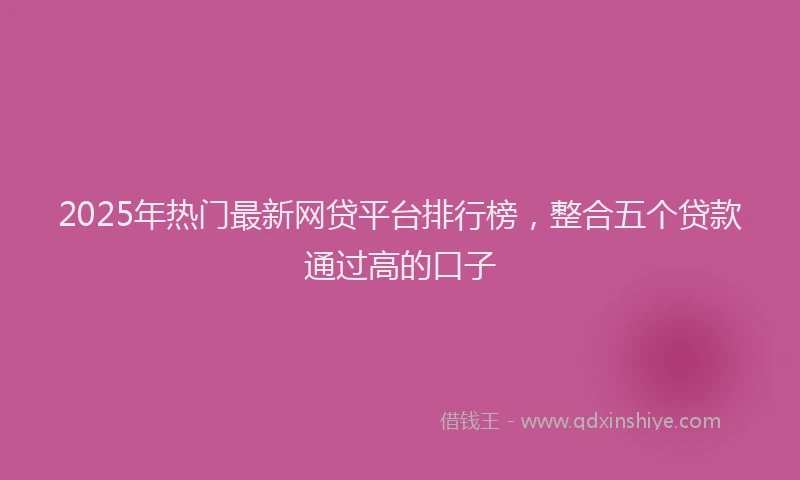2025年热门最新网贷平台排行榜，整合五个贷款通过高的口子