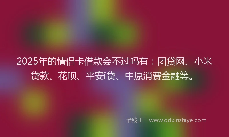 2025年的情侣卡借款会不过吗有：团贷网、小米贷款、花呗、平安i贷、中原消费金融等。