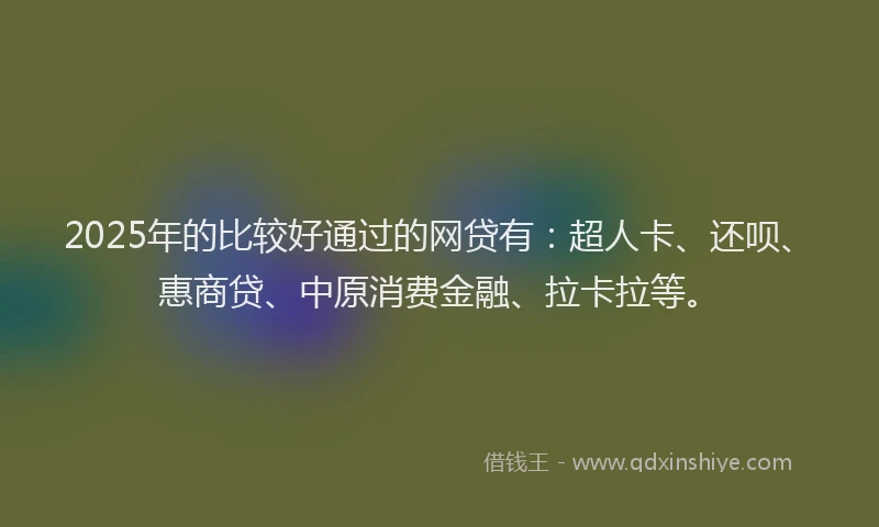 2025年的比较好通过的网贷有：超人卡、还呗、惠商贷、中原消费金融、拉卡拉等。