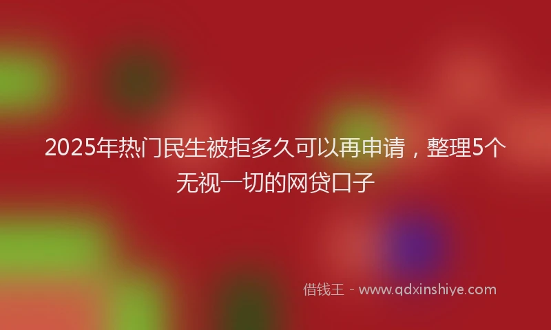 2025年热门民生被拒多久可以再申请，整理5个无视一切的网贷口子