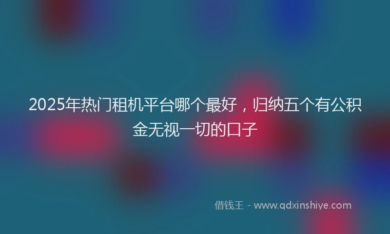 2025年热门租机平台哪个最好，归纳五个有公积金无视一切的口子