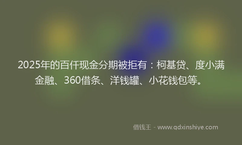 2025年的百仟现金分期被拒有：柯基贷、度小满金融、360借条、洋钱罐、小花钱包等。