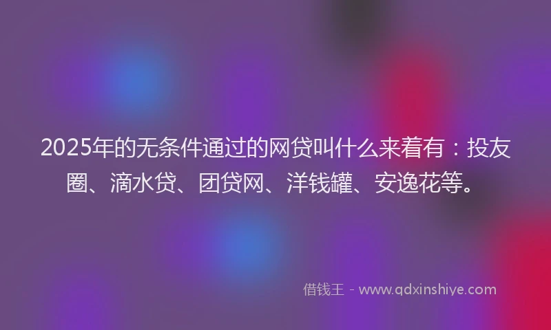 2025年的无条件通过的网贷叫什么来着有：投友圈、滴水贷、团贷网、洋钱罐、安逸花等。