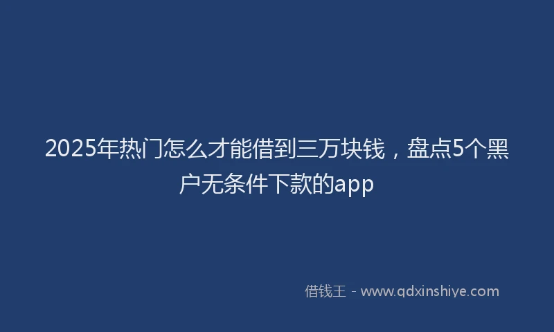 2025年热门怎么才能借到三万块钱，盘点5个黑户无条件下款的app