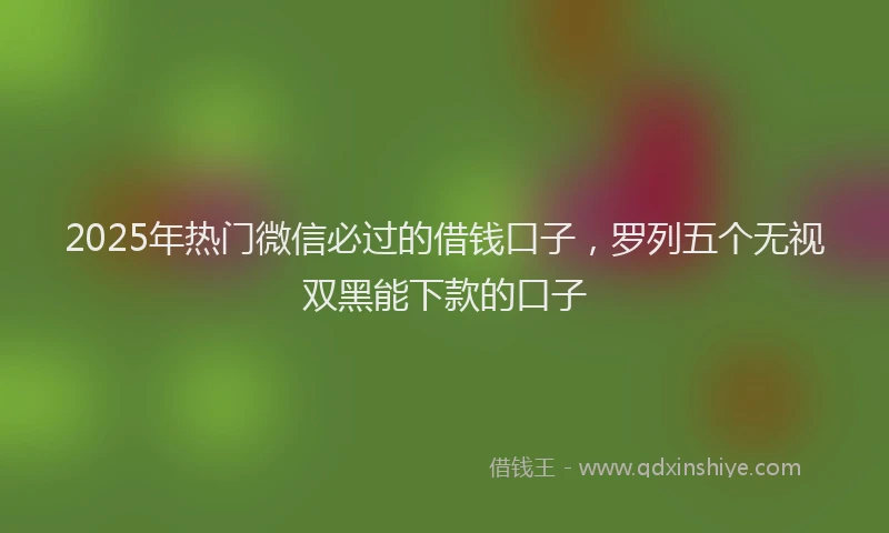 2025年热门微信必过的借钱口子，罗列五个无视双黑能下款的口子