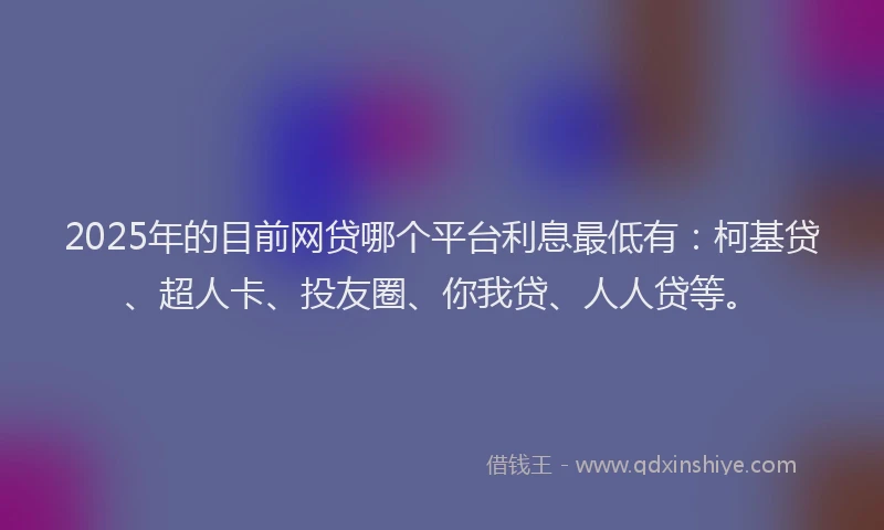 2025年的目前网贷哪个平台利息最低有：柯基贷、超人卡、投友圈、你我贷、人人贷等。