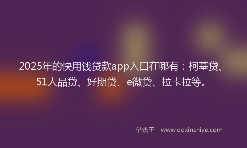 2025年的快用钱贷款app入口在哪有：柯基贷、51人品贷、好期贷、e微贷、拉卡拉等。