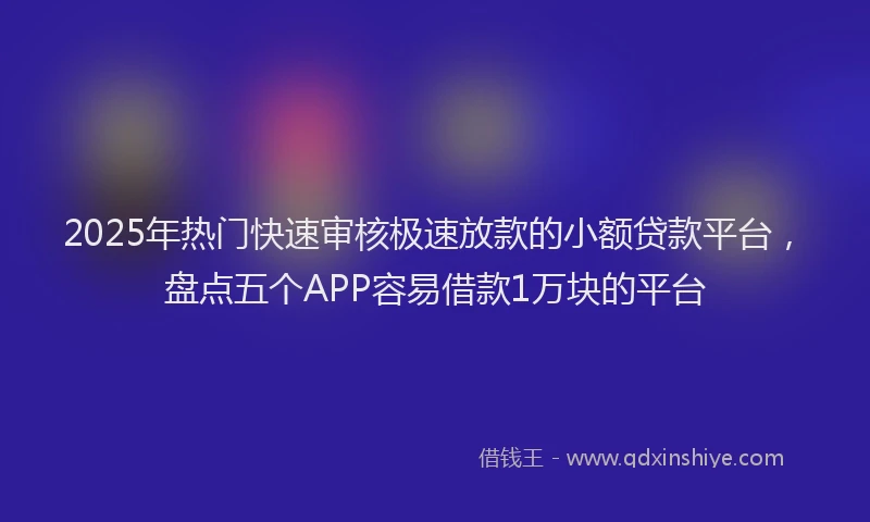2025年热门快速审核极速放款的小额贷款平台，盘点五个APP容易借款1万块的平台