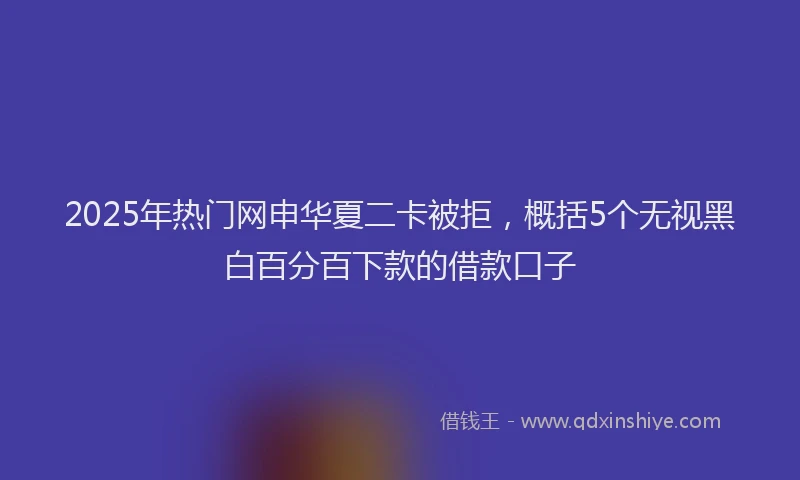 2025年热门网申华夏二卡被拒，概括5个无视黑白百分百下款的借款口子