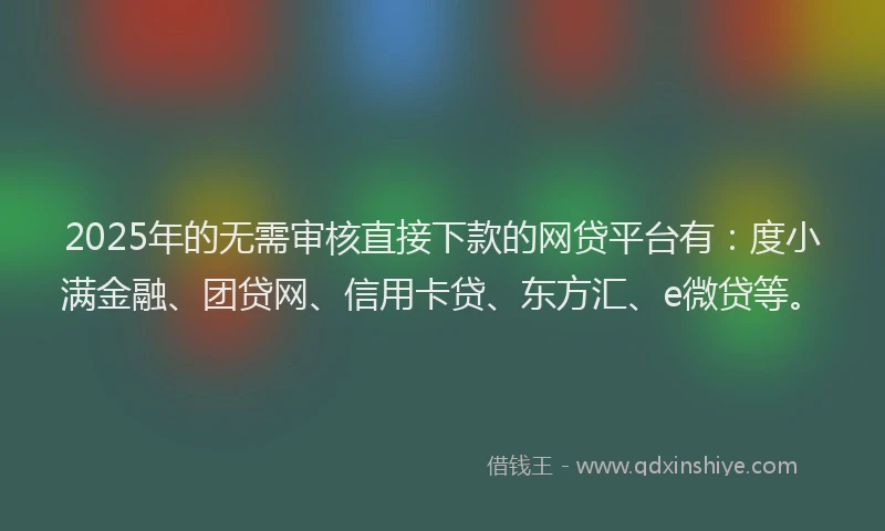 2025年的无需审核直接下款的网贷平台有：度小满金融、团贷网、信用卡贷、东方汇、e微贷等。
