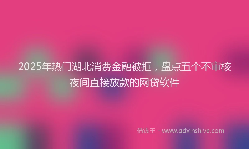 2025年热门湖北消费金融被拒，盘点五个不审核夜间直接放款的网贷软件