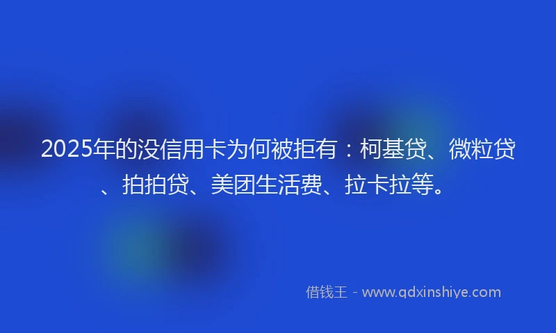 2025年的没信用卡为何被拒有：柯基贷、微粒贷、拍拍贷、美团生活费、拉卡拉等。