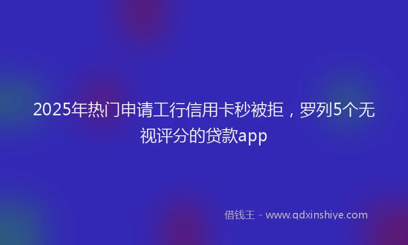 2025年热门申请工行信用卡秒被拒，罗列5个无视评分的贷款app